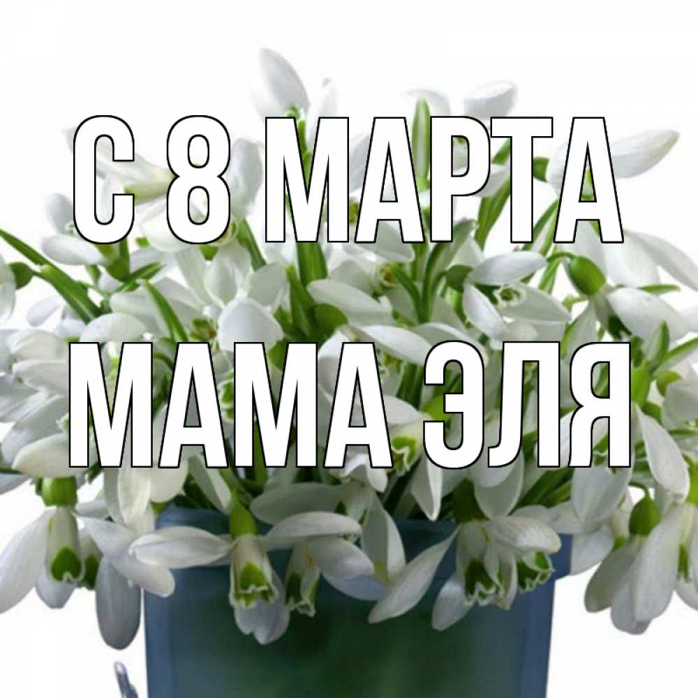 Открытка на каждый день с именем, Мама-Эля С 8 МАРТА цветы к международному женскому дню Прикольная открытка с пожеланием онлайн скачать бесплатно 