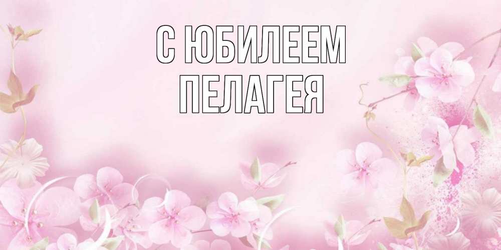 Открытка на каждый день с именем, Пелагея С юбилеем нежные цветы Прикольная открытка с пожеланием онлайн скачать бесплатно 