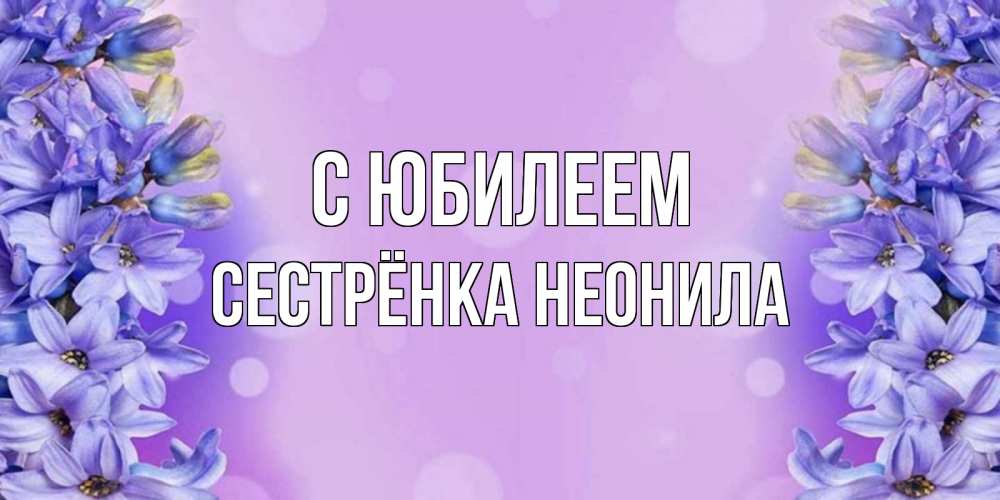 Открытка на каждый день с именем, Сестрёнка-Неонила С юбилеем открытка с сиренью Прикольная открытка с пожеланием онлайн скачать бесплатно 
