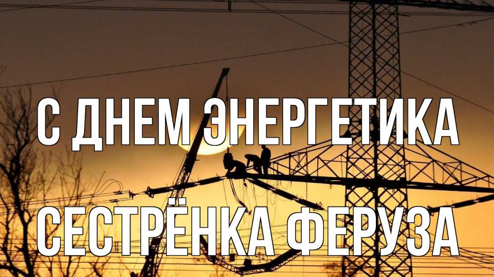 Открытка на каждый день с именем, Сестрёнка-Феруза С днем энергетика ЛЭП ремонт закат Прикольная открытка с пожеланием онлайн скачать бесплатно 