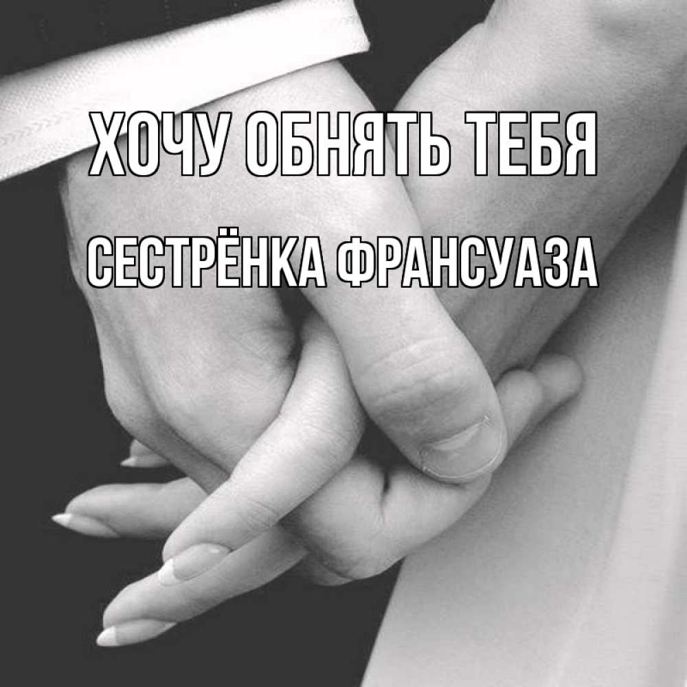 Открытка на каждый день с именем, Сестрёнка-Франсуаза Хочу обнять тебя Черное и белое фото Прикольная открытка с пожеланием онлайн скачать бесплатно 