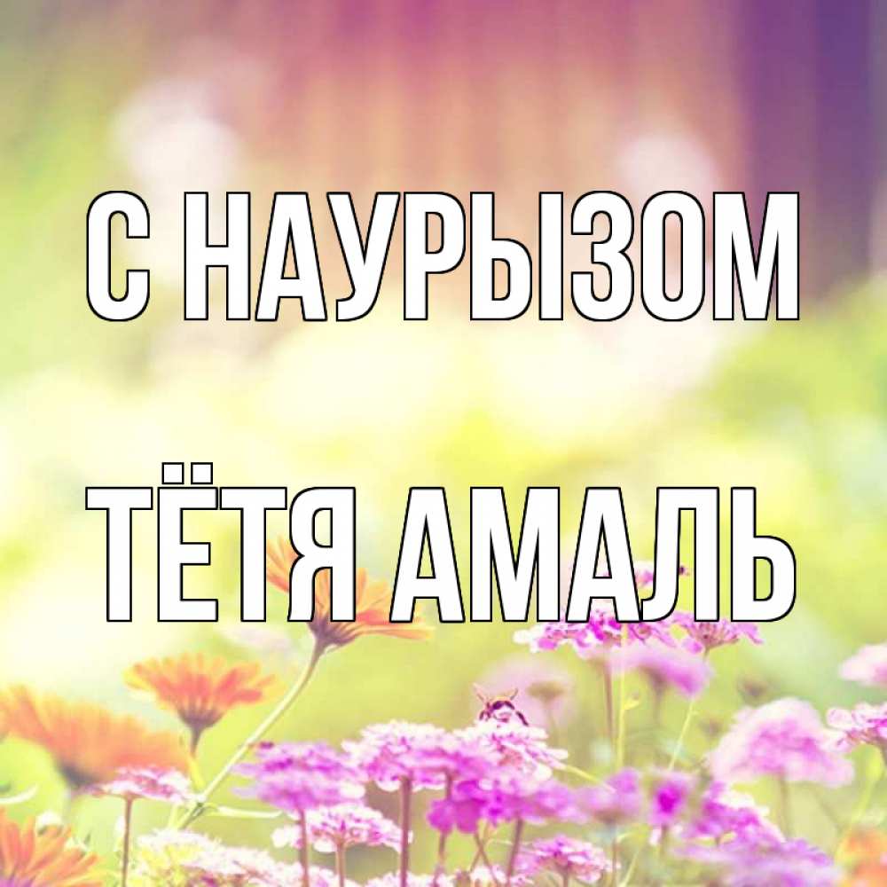Открытка на каждый день с именем, Тётя-Амаль С наурызом цветы весна Прикольная открытка с пожеланием онлайн скачать бесплатно 