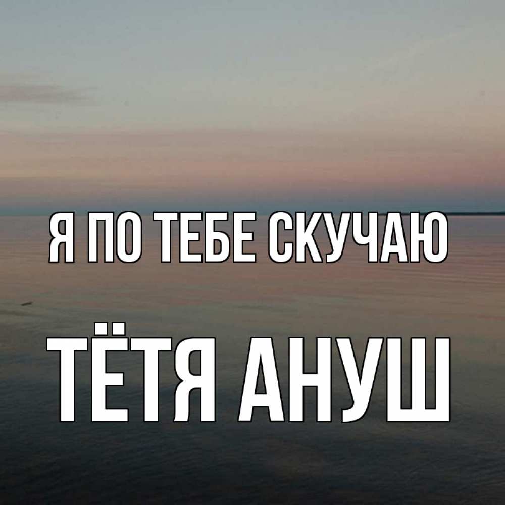 Открытка на каждый день с именем, Тётя-Ануш Я по тебе скучаю пусто Прикольная открытка с пожеланием онлайн скачать бесплатно 