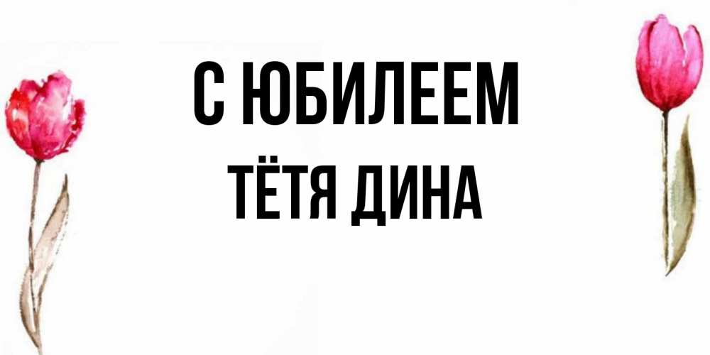 Открытка на каждый день с именем, Тётя-Дина С юбилеем открытки акварелью с цветами Прикольная открытка с пожеланием онлайн скачать бесплатно 
