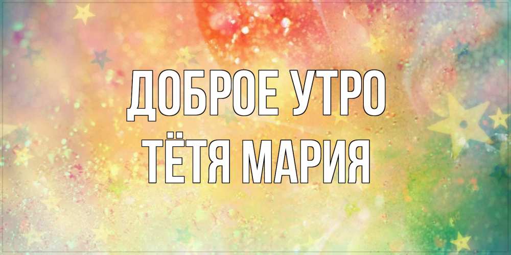 Открытка на каждый день с именем, Тётя-Мария Доброе утро красивая открытка с пожеланиями добрейшего утра Прикольная открытка с пожеланием онлайн скачать бесплатно 