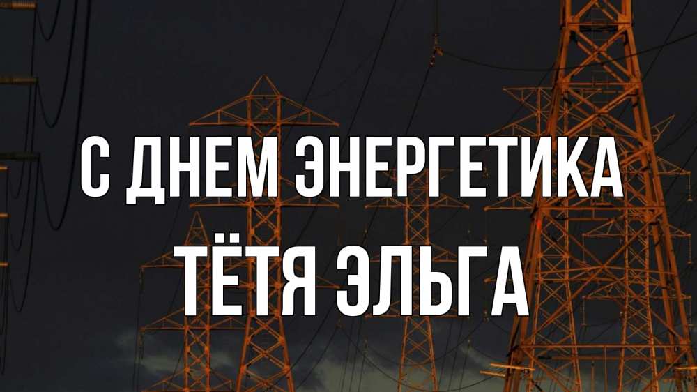 Открытка на каждый день с именем, Тётя-Эльга С днем энергетика ночь, лэп Прикольная открытка с пожеланием онлайн скачать бесплатно 