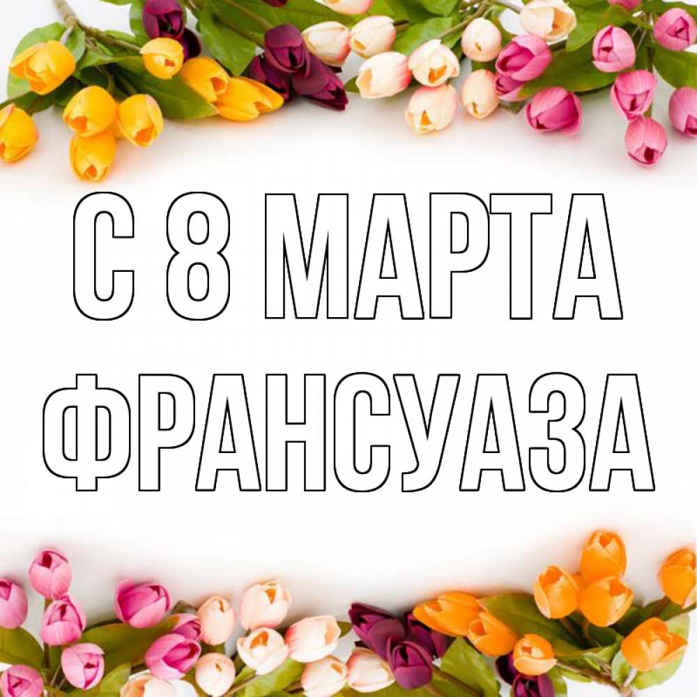 Открытка на каждый день с именем, Франсуаза С 8 марта весна март Прикольная открытка с пожеланием онлайн скачать бесплатно 