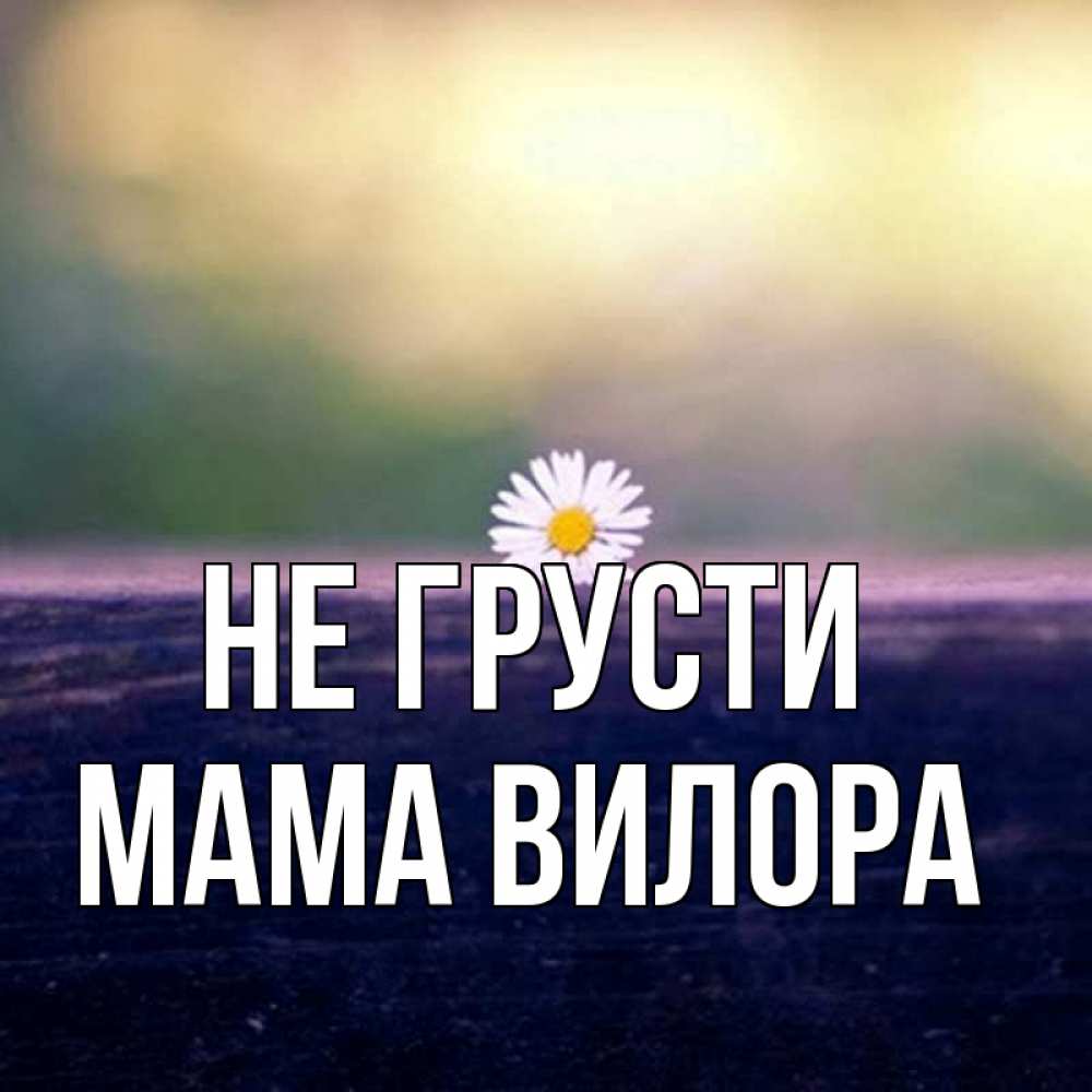 Открытка на каждый день с именем, Мама-Вилора Не грусти красота Прикольная открытка с пожеланием онлайн скачать бесплатно 