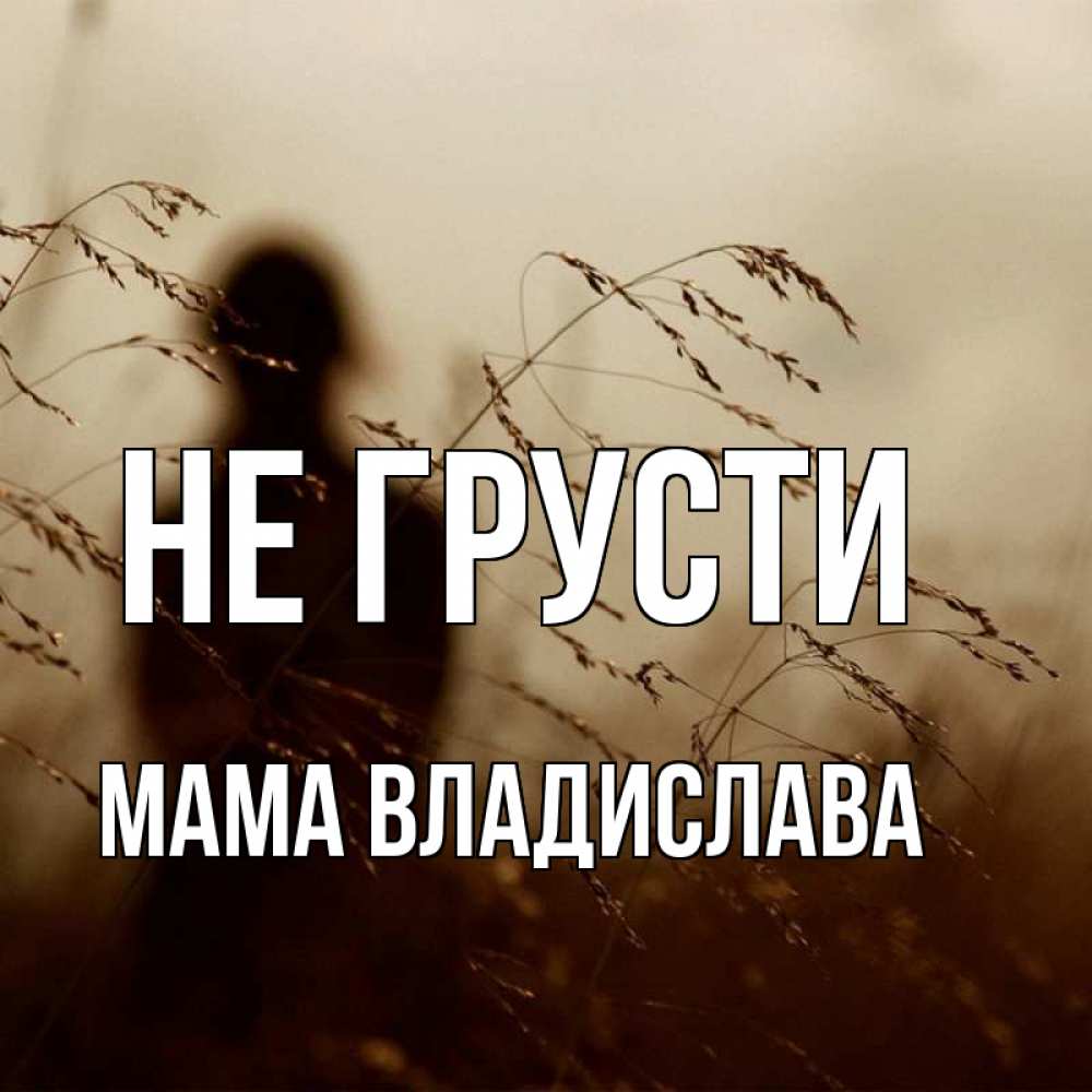 Открытка на каждый день с именем, Мама-Владислава Не грусти грусть Прикольная открытка с пожеланием онлайн скачать бесплатно 