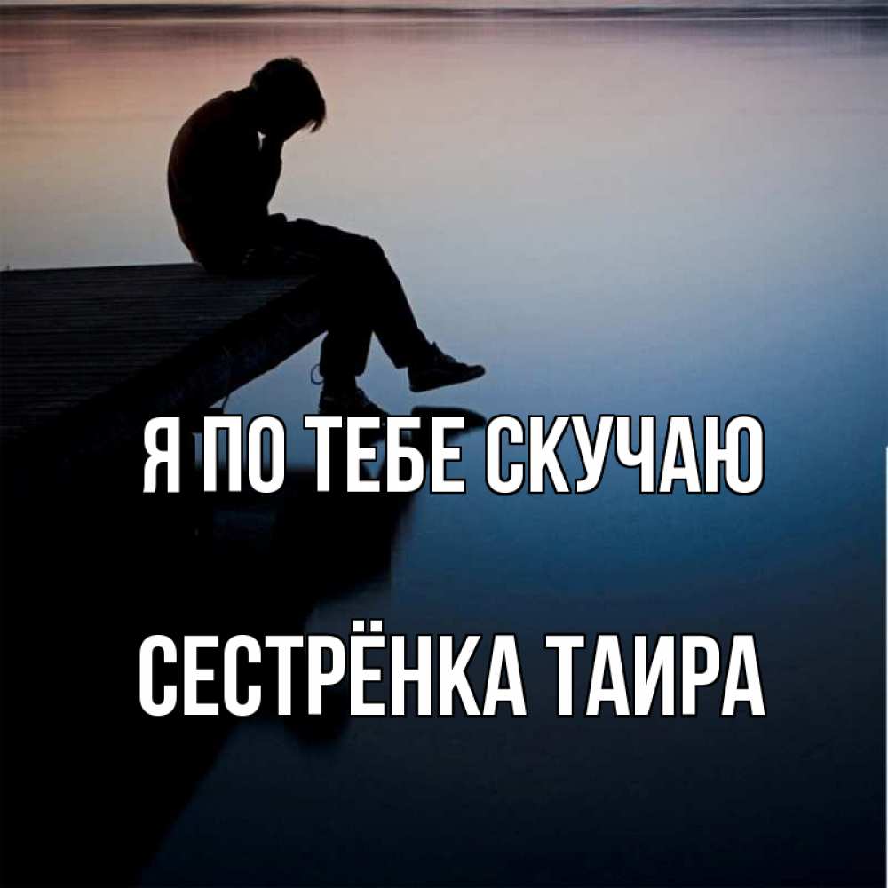 Открытка на каждый день с именем, Сестрёнка-Таира Я по тебе скучаю печаль Прикольная открытка с пожеланием онлайн скачать бесплатно 