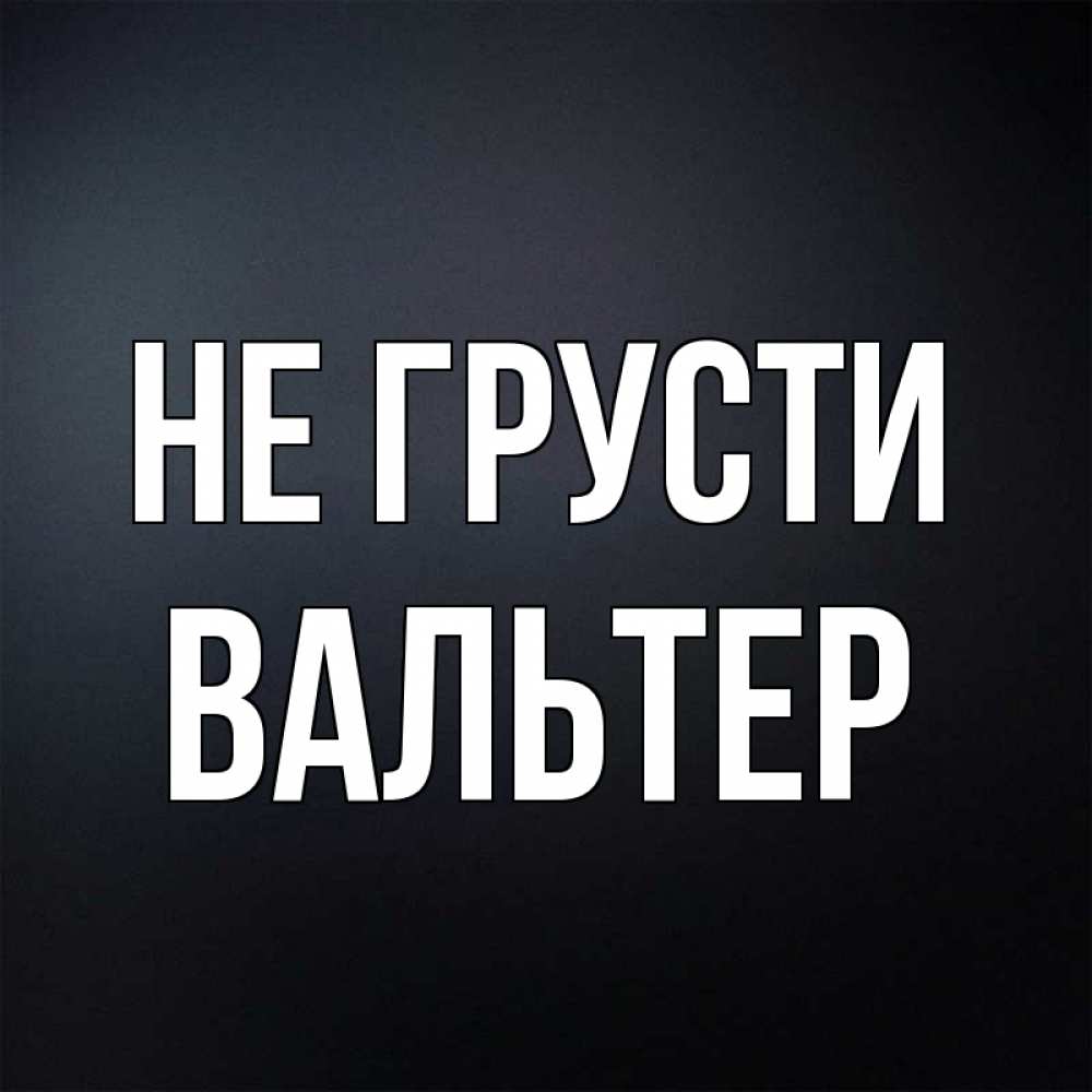 Открытка на каждый день с именем, Вальтер Не грусти Градиент серый Прикольная открытка с пожеланием онлайн скачать бесплатно 