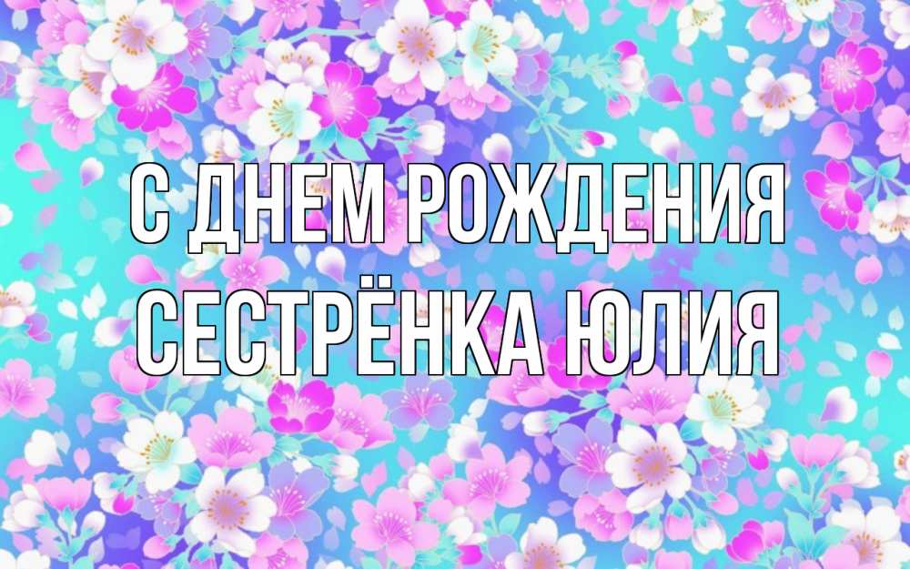 Открытка на каждый день с именем, Сестрёнка-Юлия С днем рождения открытка с заливкой Прикольная открытка с пожеланием онлайн скачать бесплатно 