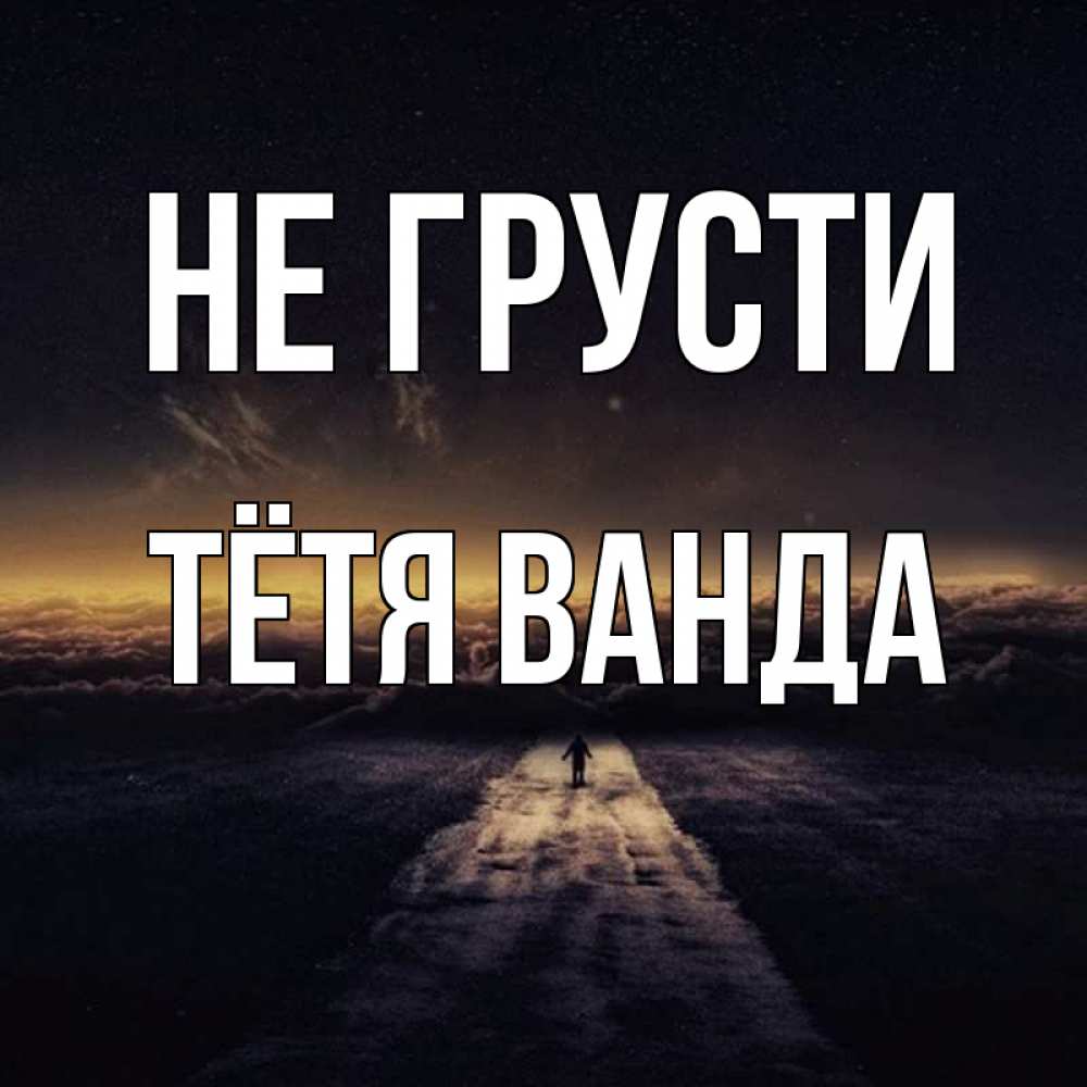 Открытка на каждый день с именем, Тётя-Ванда Не грусти дорога в никуда Прикольная открытка с пожеланием онлайн скачать бесплатно 