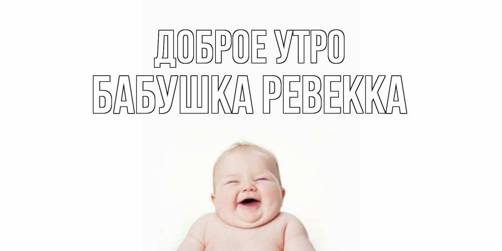 Открытка на каждый день с именем, Бабушка-Ревекка Доброе утро малыш с улыбкой Прикольная открытка с пожеланием онлайн скачать бесплатно 