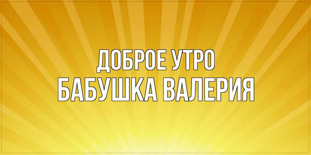 Открытка на каждый день с именем, Бабушка-Валерия Доброе утро пожелания доброго утра Прикольная открытка с пожеланием онлайн скачать бесплатно 