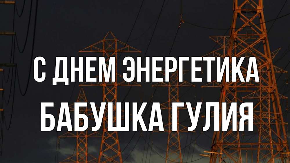 Открытка на каждый день с именем, Бабушка-Гулия С днем энергетика ночь, лэп Прикольная открытка с пожеланием онлайн скачать бесплатно 