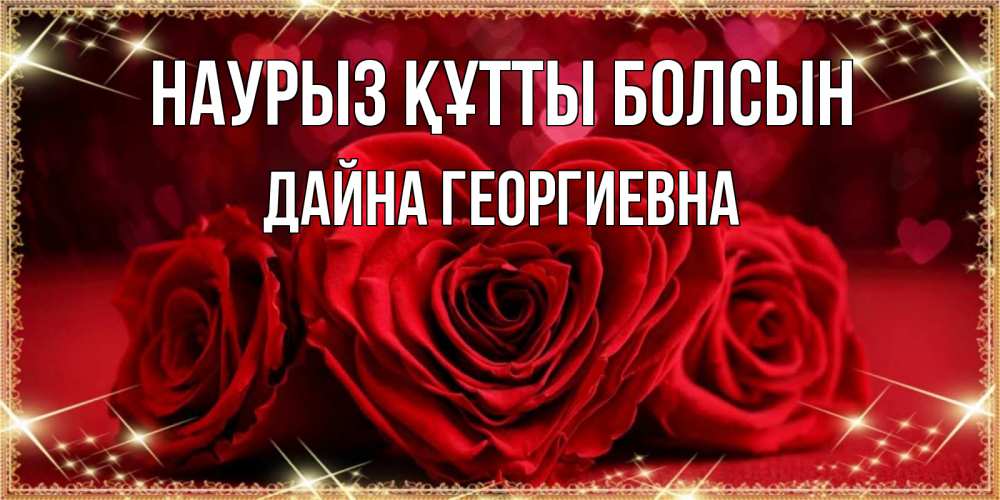 Открытка на каждый день с именем, Дайна-Георгиевна Наурыз құтты болсын три красные розы Прикольная открытка с пожеланием онлайн скачать бесплатно 