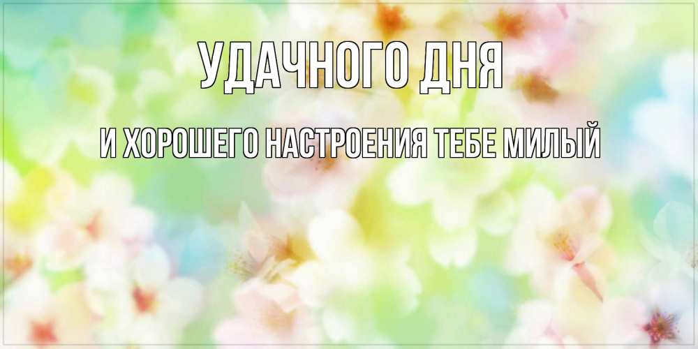 Открытка на каждый день с именем, И-ХОРОШЕГО-НАСТРОЕНИЯ-ТЕБЕ-МИЛЫЙ Удачного дня удачного летнего солнечного дня Прикольная открытка с пожеланием онлайн скачать бесплатно 
