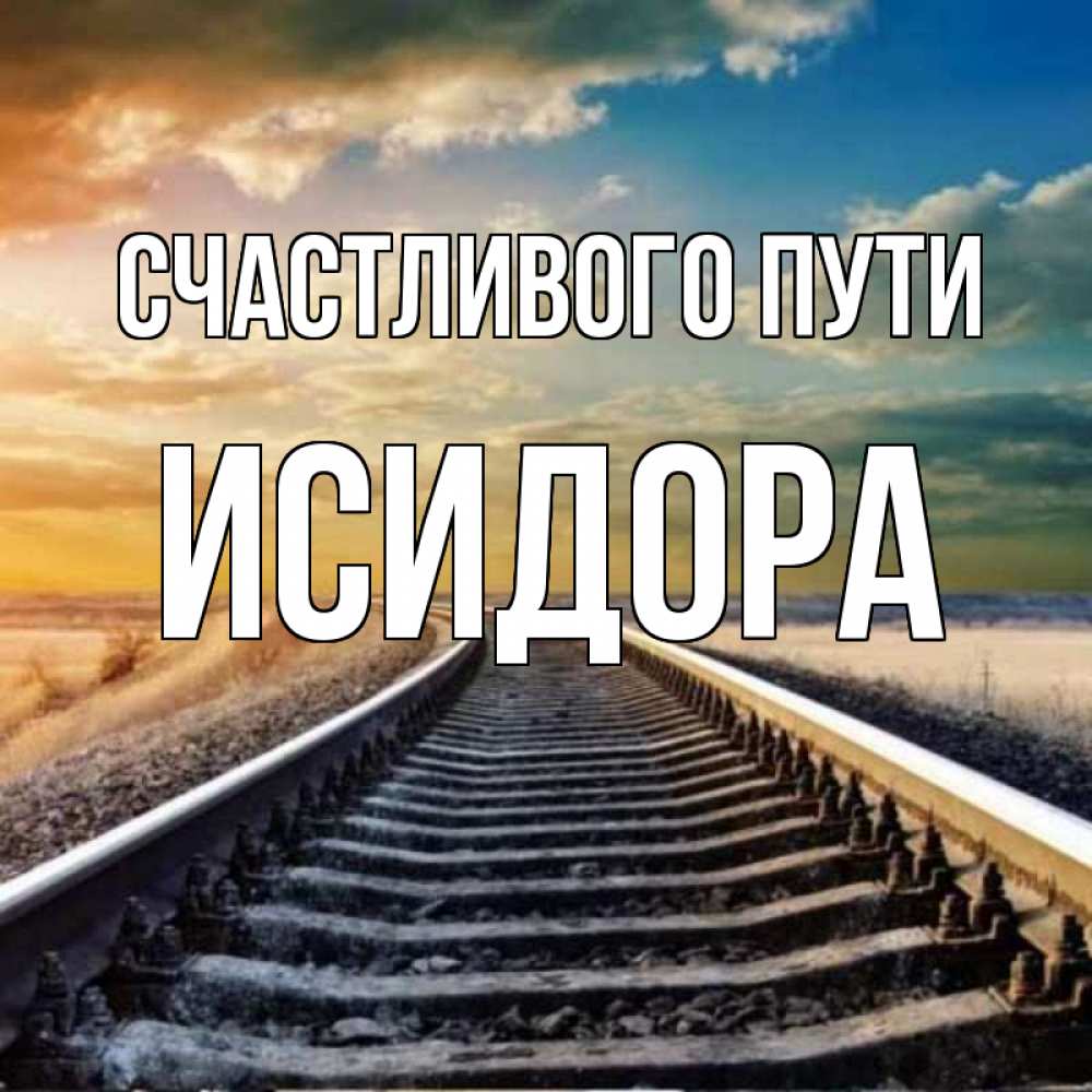Открытка на каждый день с именем, Исидора Счастливого пути рельсы уходящие в даль Прикольная открытка с пожеланием онлайн скачать бесплатно 