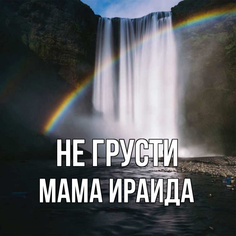 Открытка на каждый день с именем, Мама-Ираида Не грусти речка и  огромный водопад Прикольная открытка с пожеланием онлайн скачать бесплатно 