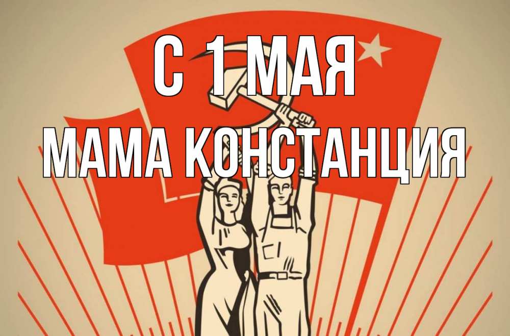 Открытка на каждый день с именем, Мама-Констанция С 1 мая С 1 мая Прикольная открытка с пожеланием онлайн скачать бесплатно 
