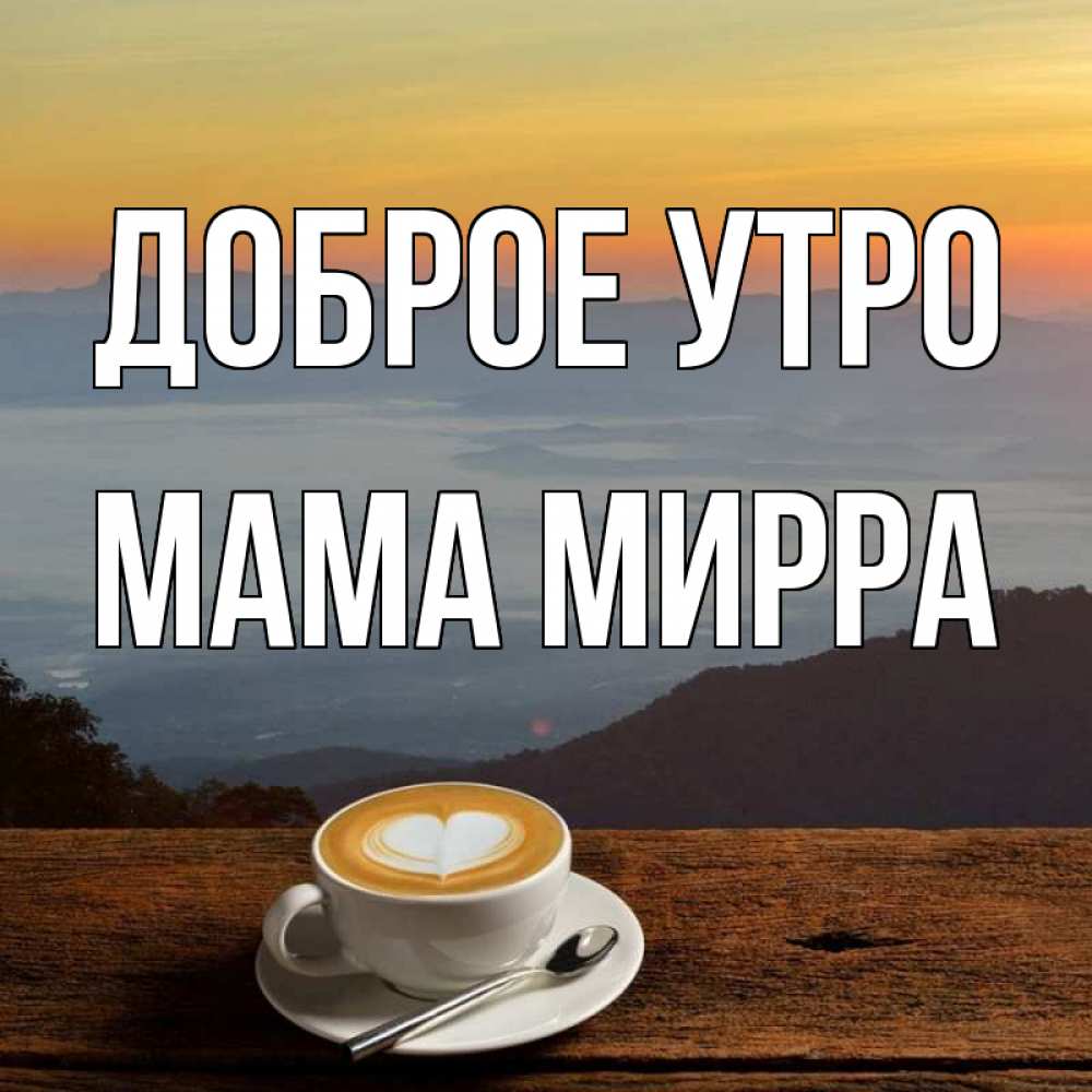 Открытка на каждый день с именем, Мама-Мирра Доброе утро кофе на высоте Прикольная открытка с пожеланием онлайн скачать бесплатно 