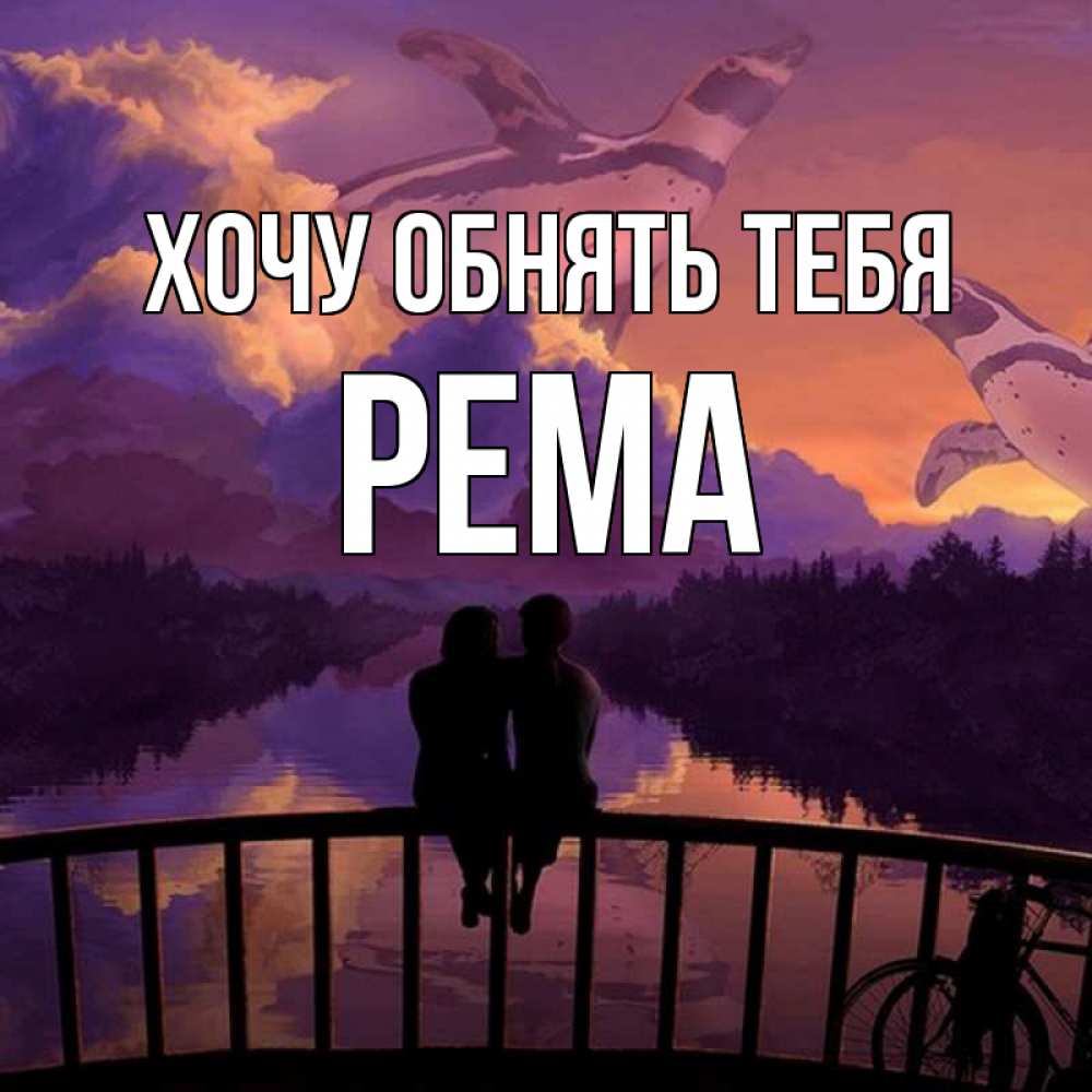 Открытка на каждый день с именем, Рема Хочу обнять тебя парочка сидит на мосте или на набережной Прикольная открытка с пожеланием онлайн скачать бесплатно 