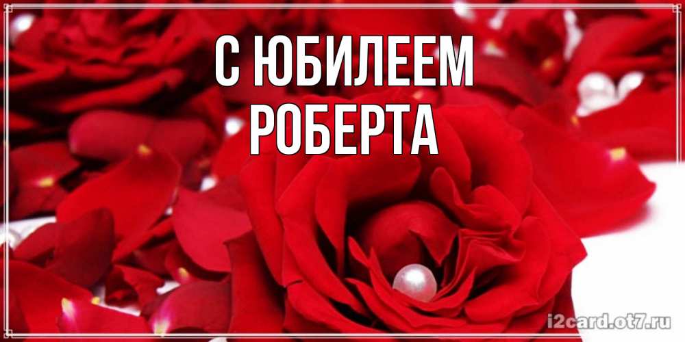 Открытка на каждый день с именем, Роберта С юбилеем роза с жемчужиной на открытке для любимых Прикольная открытка с пожеланием онлайн скачать бесплатно 