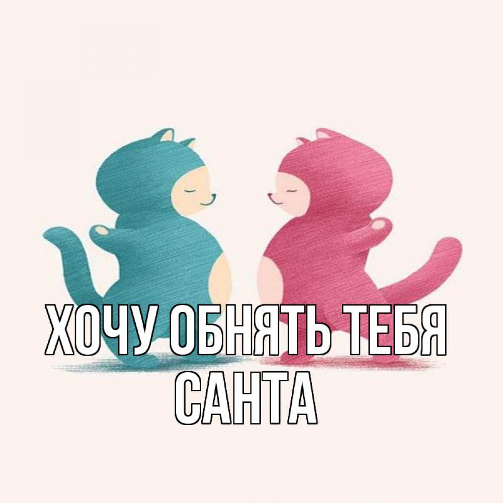 Открытка на каждый день с именем, Санта Хочу обнять тебя пузики и котики Прикольная открытка с пожеланием онлайн скачать бесплатно 