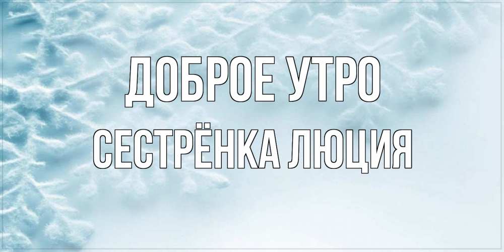 Открытка на каждый день с именем, Сестрёнка-Люция Доброе утро классное зимнее утро Прикольная открытка с пожеланием онлайн скачать бесплатно 