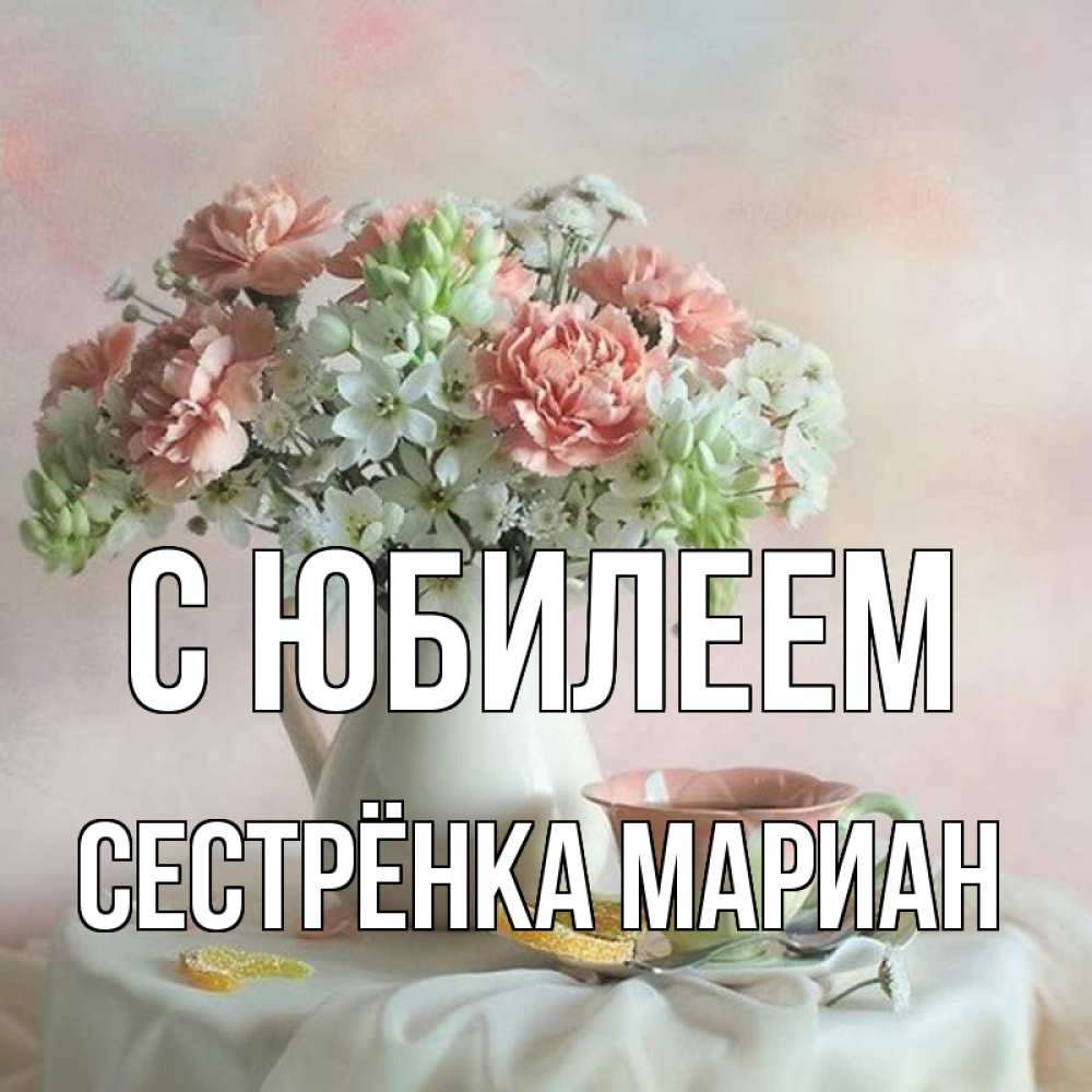 Открытка на каждый день с именем, Сестрёнка-Мариан С юбилеем с цветами Прикольная открытка с пожеланием онлайн скачать бесплатно 