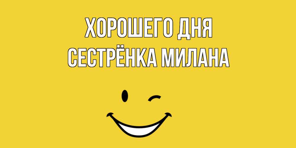 Открытка на каждый день с именем, Сестрёнка-Милана Хорошего дня позитивного дня Прикольная открытка с пожеланием онлайн скачать бесплатно 