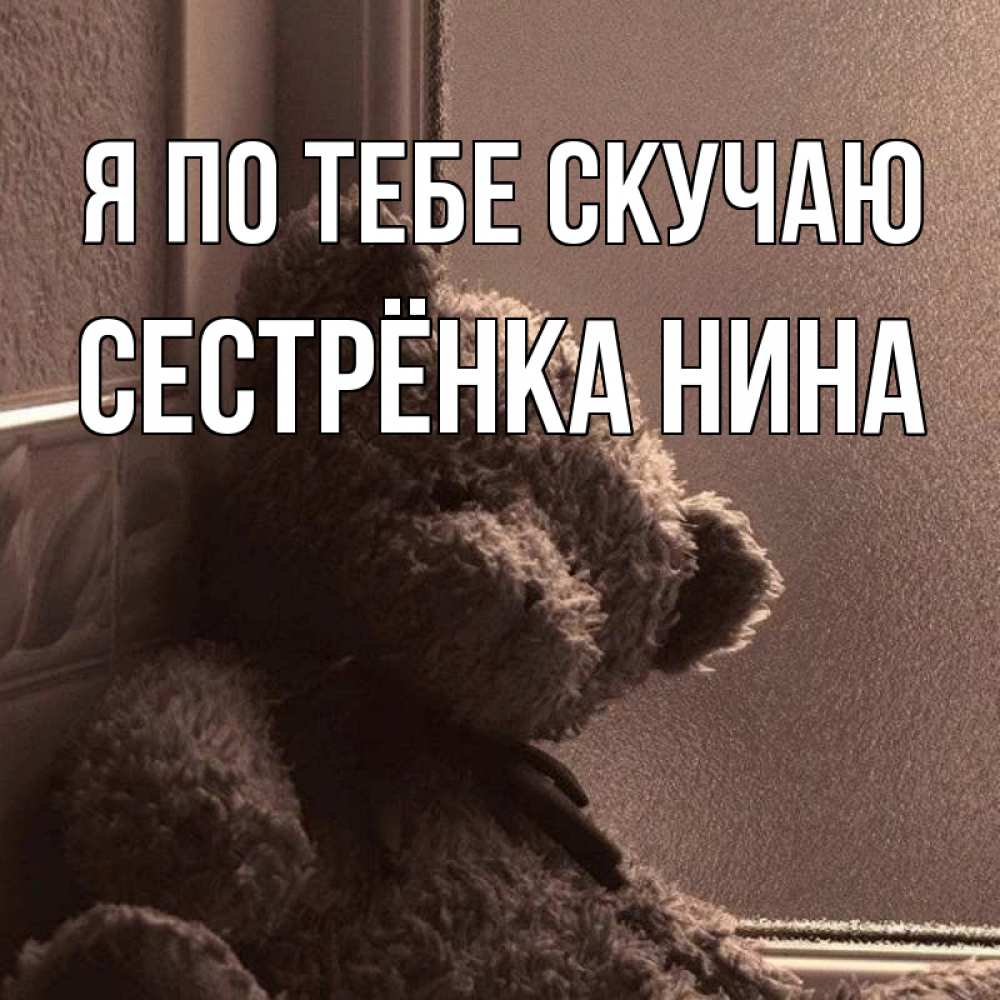 Открытка на каждый день с именем, Сестрёнка-Нина Я по тебе скучаю скучаем тут Прикольная открытка с пожеланием онлайн скачать бесплатно 