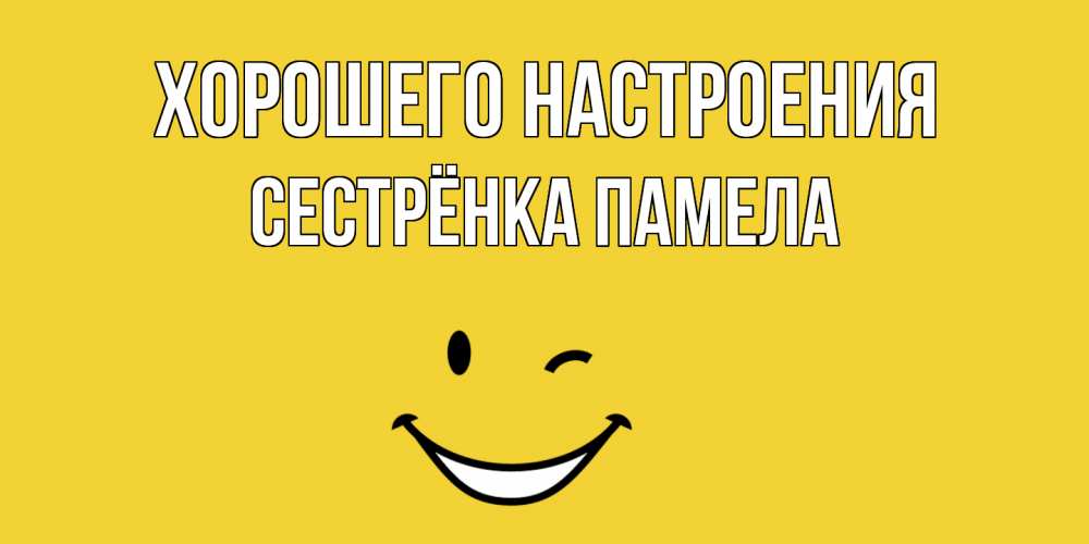 Открытка на каждый день с именем, Сестрёнка-Памела Хорошего настроения смайл Прикольная открытка с пожеланием онлайн скачать бесплатно 