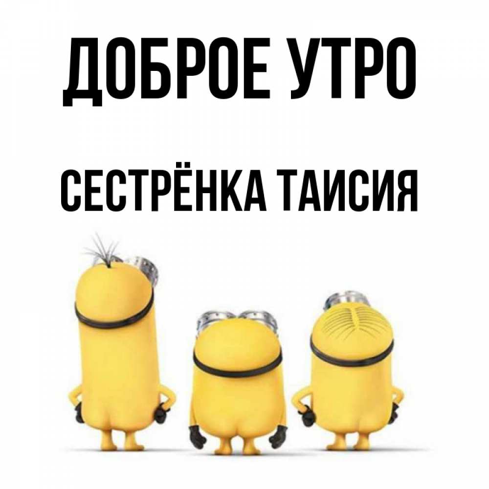 Открытка на каждый день с именем, Сестрёнка-Таисия Доброе утро подписать открытку онлайн бесплатно Прикольная открытка с пожеланием онлайн скачать бесплатно 