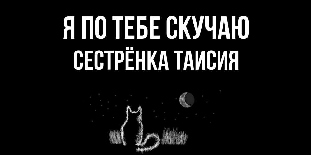 Открытка на каждый день с именем, Сестрёнка-Таисия Я по тебе скучаю кот Прикольная открытка с пожеланием онлайн скачать бесплатно 