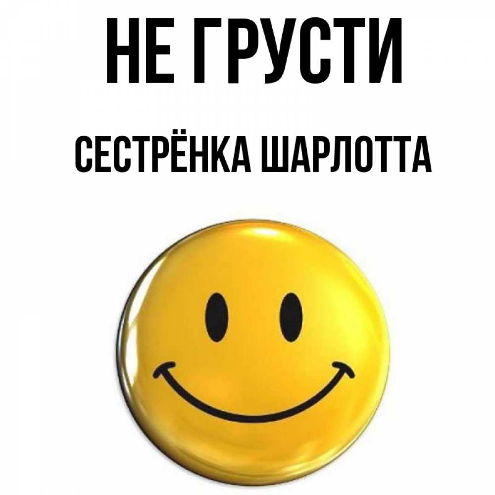 Открытка на каждый день с именем, Сестрёнка-Шарлотта Не грусти желаем всем позитива Прикольная открытка с пожеланием онлайн скачать бесплатно 