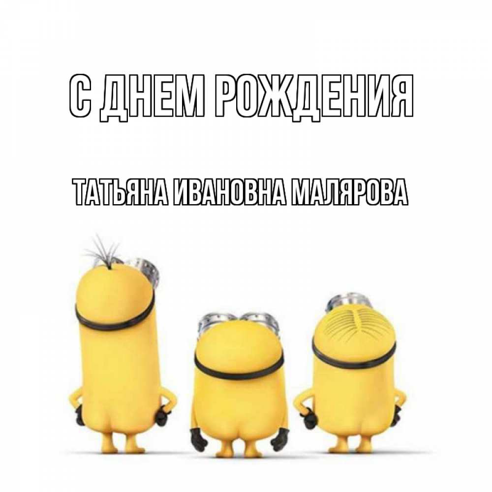 Открытка на каждый день с именем, ТАТЬЯНА-ИВАНОВНА-МАЛЯРОВА С днем рождения миньоны Прикольная открытка с пожеланием онлайн скачать бесплатно 
