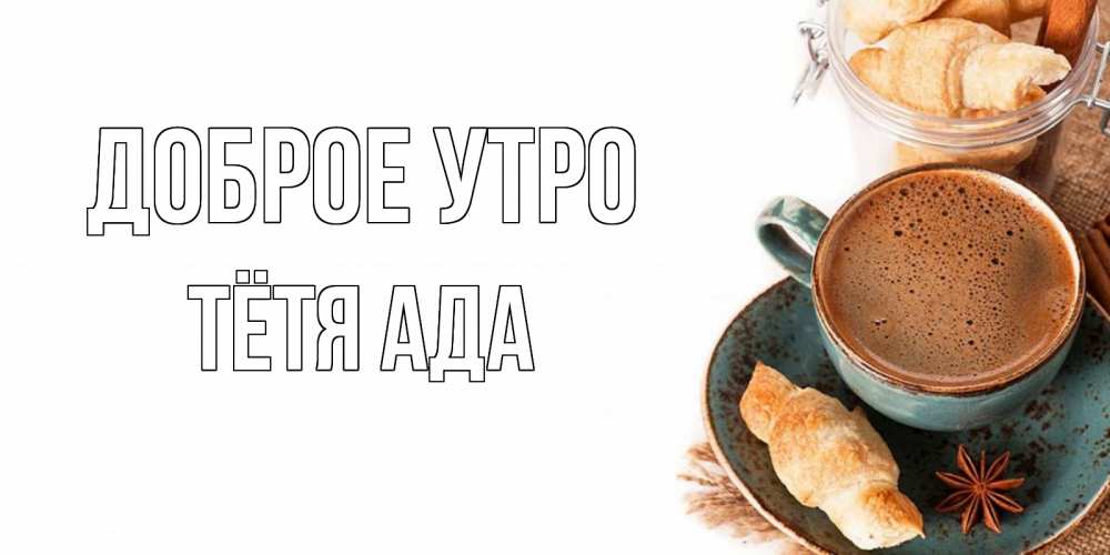 Открытка на каждый день с именем, Тётя-Ада Доброе утро кофе с пенкой Прикольная открытка с пожеланием онлайн скачать бесплатно 