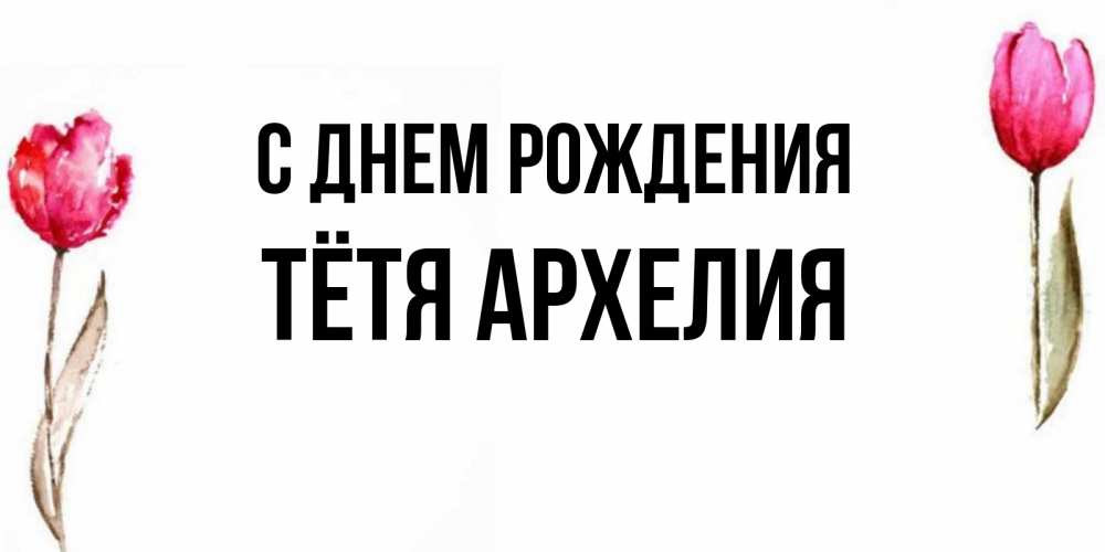 Открытка на каждый день с именем, Тётя-Архелия С днем рождения открытки акварелью с цветами Прикольная открытка с пожеланием онлайн скачать бесплатно 