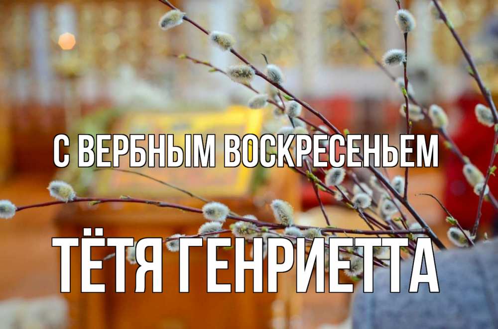 Открытка на каждый день с именем, Тётя-Генриетта С вербным воскресеньем верба Прикольная открытка с пожеланием онлайн скачать бесплатно 