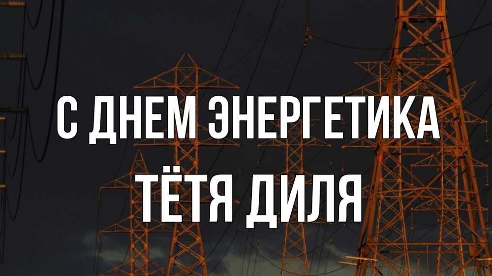 Открытка на каждый день с именем, Тётя-Диля С днем энергетика ночь, лэп Прикольная открытка с пожеланием онлайн скачать бесплатно 