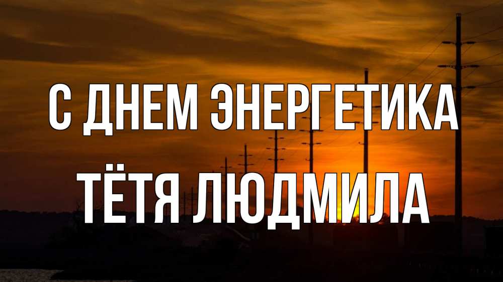 Открытка на каждый день с именем, Тётя-Людмила С днем энергетика столбы провода закат Прикольная открытка с пожеланием онлайн скачать бесплатно 