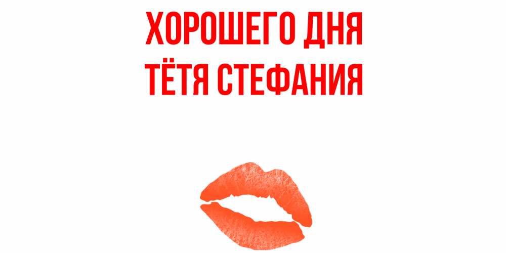 Открытка на каждый день с именем, Тётя-Стефания Хорошего дня удачного дня с поцелуем Прикольная открытка с пожеланием онлайн скачать бесплатно 