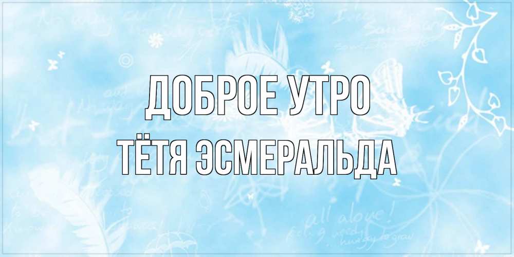 Открытка на каждый день с именем, Тётя-Эсмеральда Доброе утро красивые открытки зимнее Прикольная открытка с пожеланием онлайн скачать бесплатно 