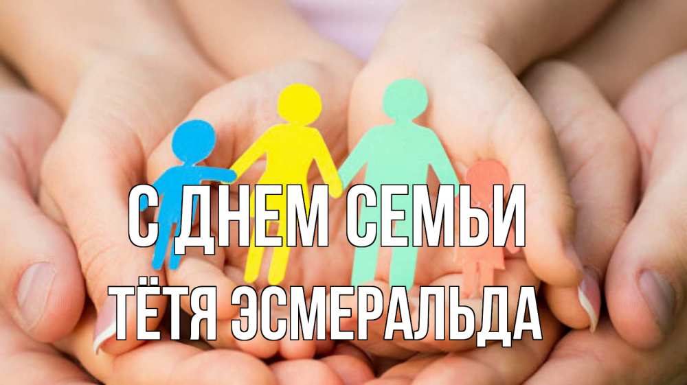 Открытка на каждый день с именем, Тётя-Эсмеральда С днем семьи Руки, бумага, семья Прикольная открытка с пожеланием онлайн скачать бесплатно 