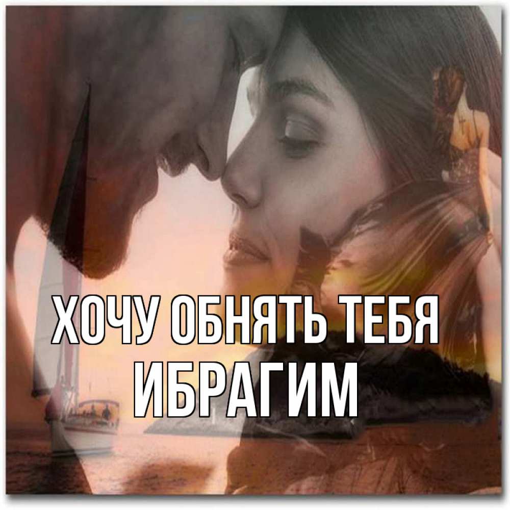 Открытка на каждый день с именем, Ибрагим Хочу обнять тебя возлюбленные Прикольная открытка с пожеланием онлайн скачать бесплатно 
