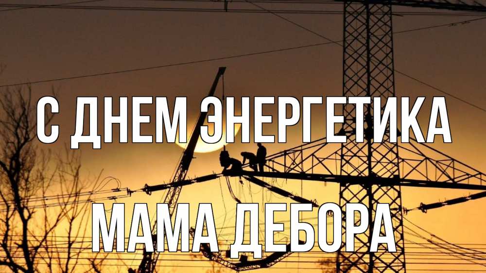 Открытка на каждый день с именем, Мама-Дебора С днем энергетика ЛЭП ремонт закат Прикольная открытка с пожеланием онлайн скачать бесплатно 