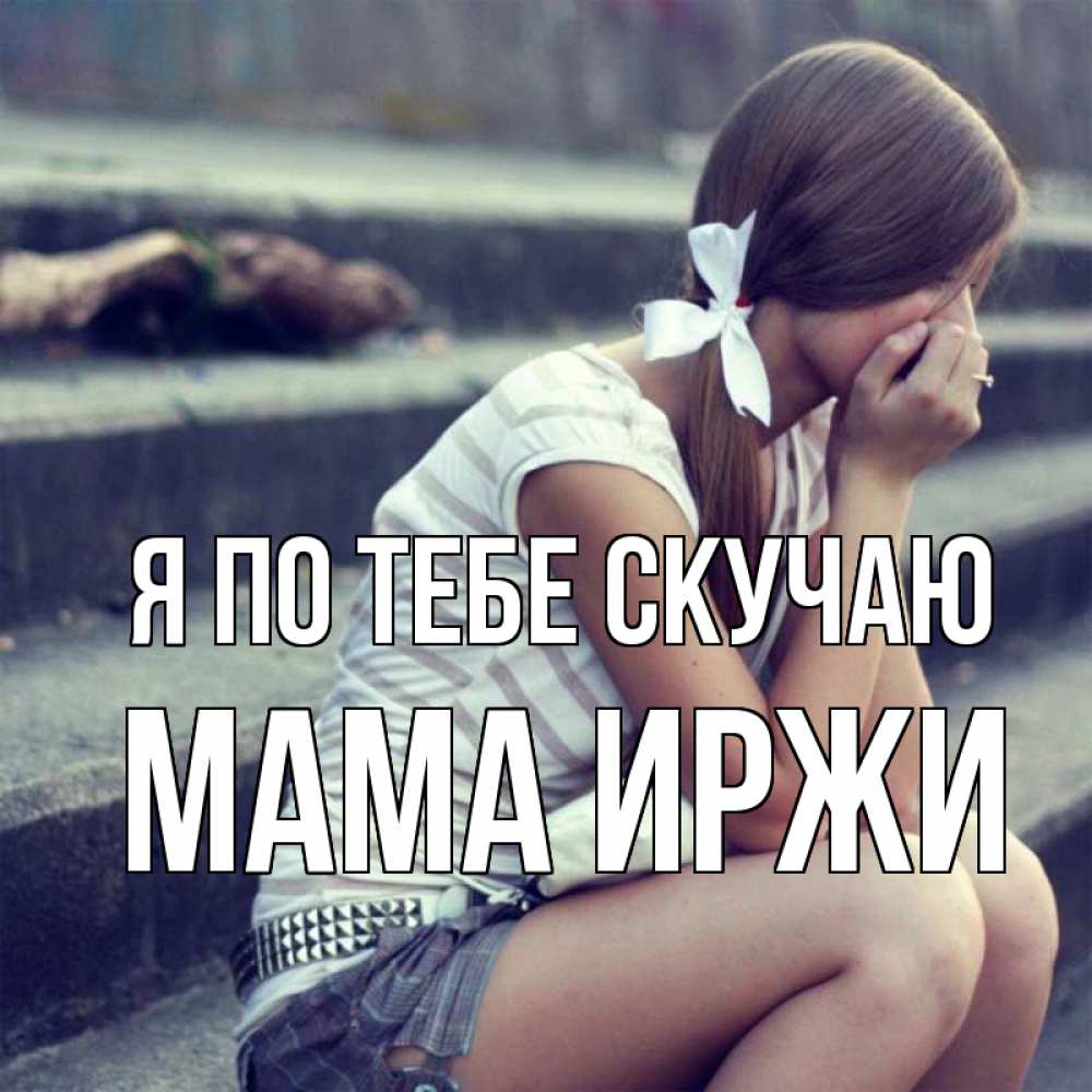 Открытка на каждый день с именем, Мама-Иржи Я по тебе скучаю девушка плачет Прикольная открытка с пожеланием онлайн скачать бесплатно 