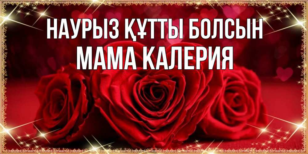 Открытка на каждый день с именем, Мама-Калерия Наурыз құтты болсын три красные розы Прикольная открытка с пожеланием онлайн скачать бесплатно 